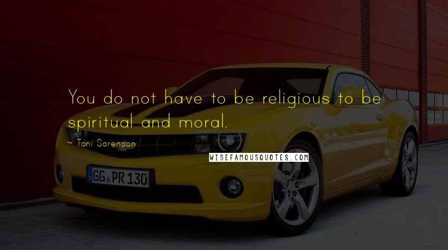 Toni Sorenson Quotes: You do not have to be religious to be spiritual and moral.