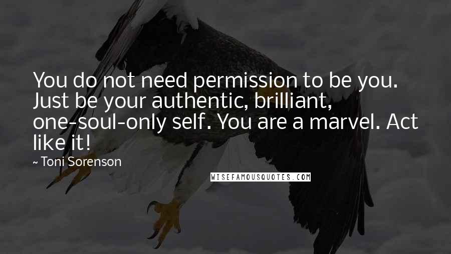 Toni Sorenson Quotes: You do not need permission to be you. Just be your authentic, brilliant, one-soul-only self. You are a marvel. Act like it!