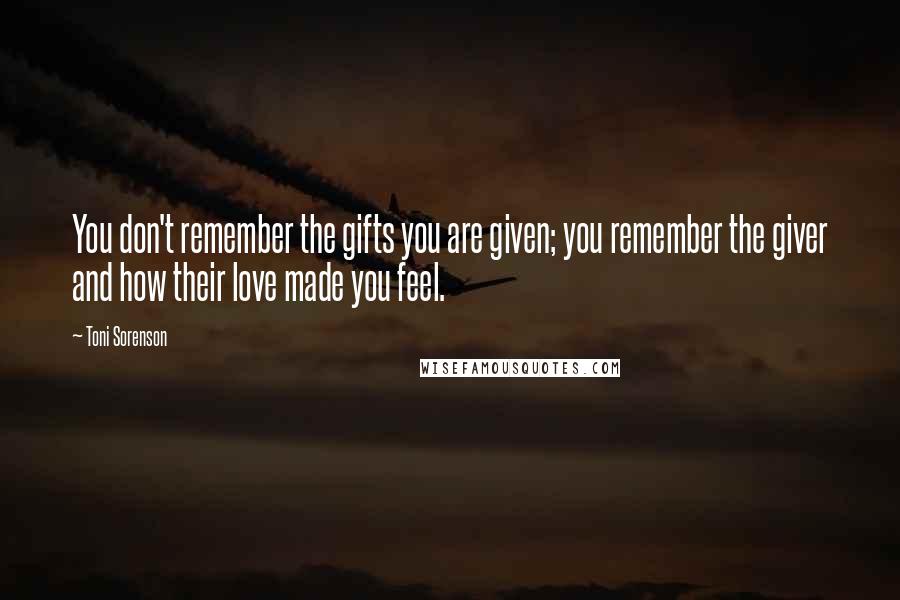 Toni Sorenson Quotes: You don't remember the gifts you are given; you remember the giver and how their love made you feel.