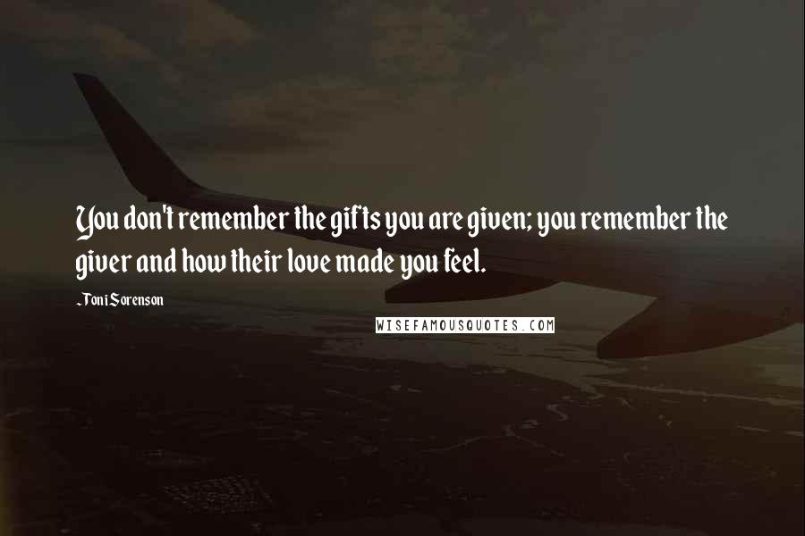 Toni Sorenson Quotes: You don't remember the gifts you are given; you remember the giver and how their love made you feel.