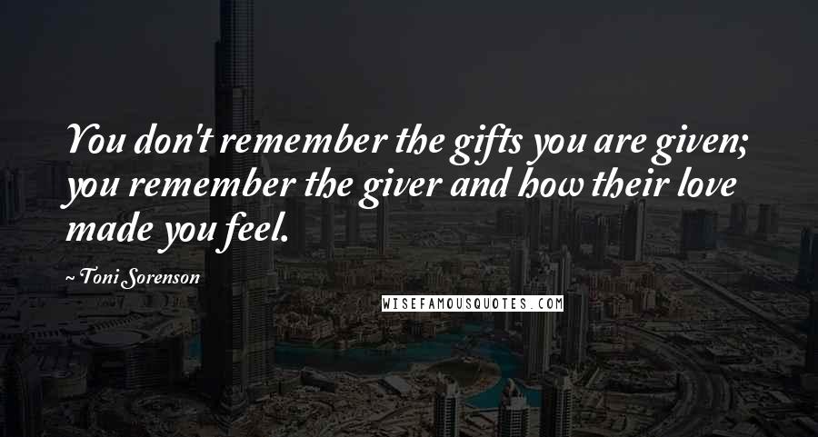 Toni Sorenson Quotes: You don't remember the gifts you are given; you remember the giver and how their love made you feel.