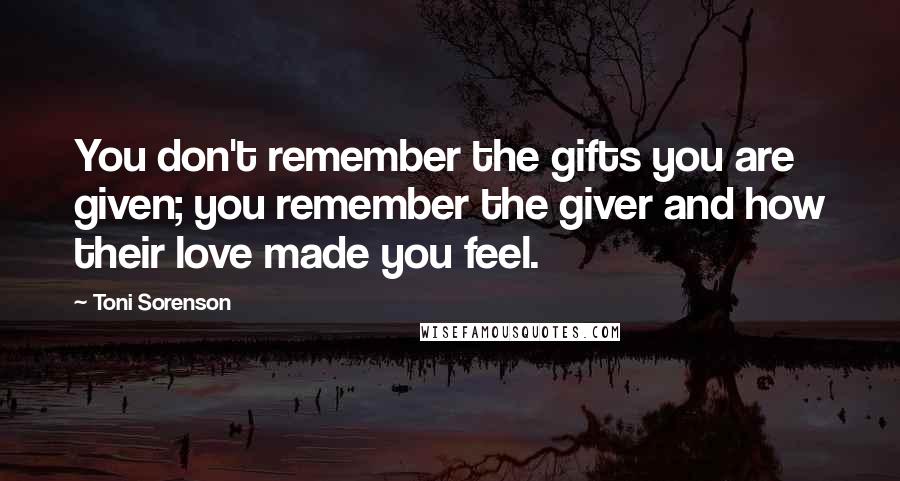 Toni Sorenson Quotes: You don't remember the gifts you are given; you remember the giver and how their love made you feel.