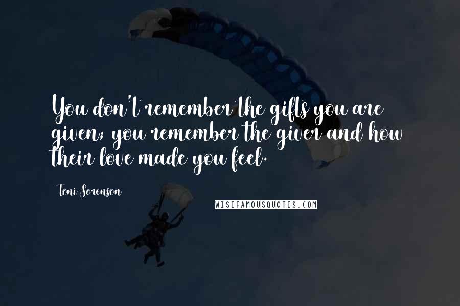 Toni Sorenson Quotes: You don't remember the gifts you are given; you remember the giver and how their love made you feel.
