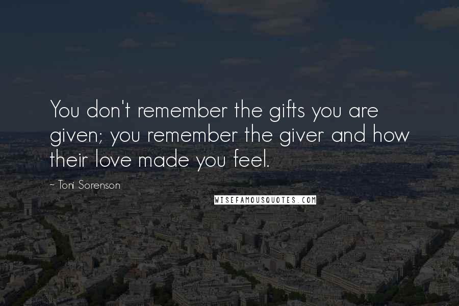 Toni Sorenson Quotes: You don't remember the gifts you are given; you remember the giver and how their love made you feel.