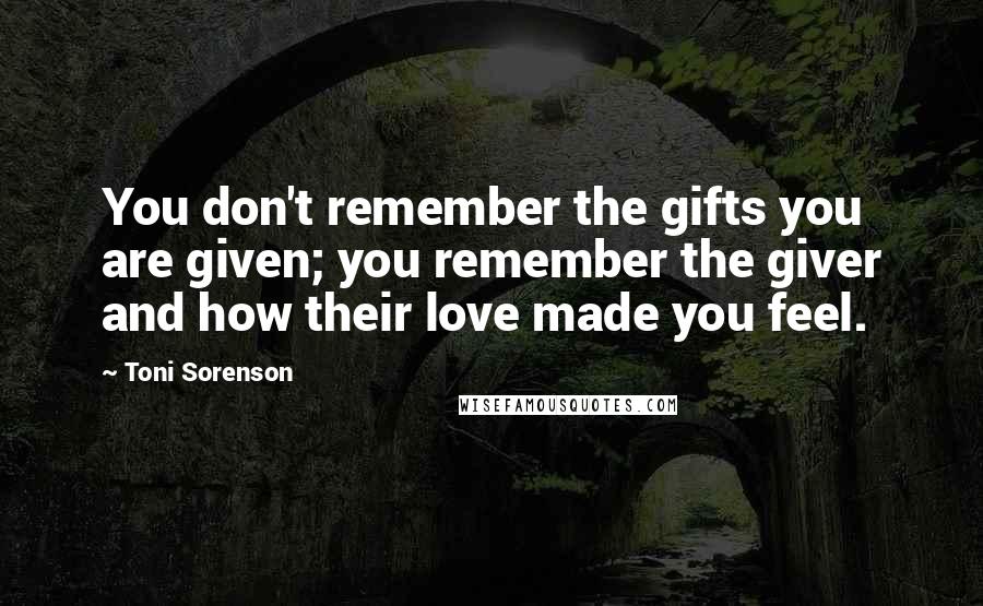 Toni Sorenson Quotes: You don't remember the gifts you are given; you remember the giver and how their love made you feel.