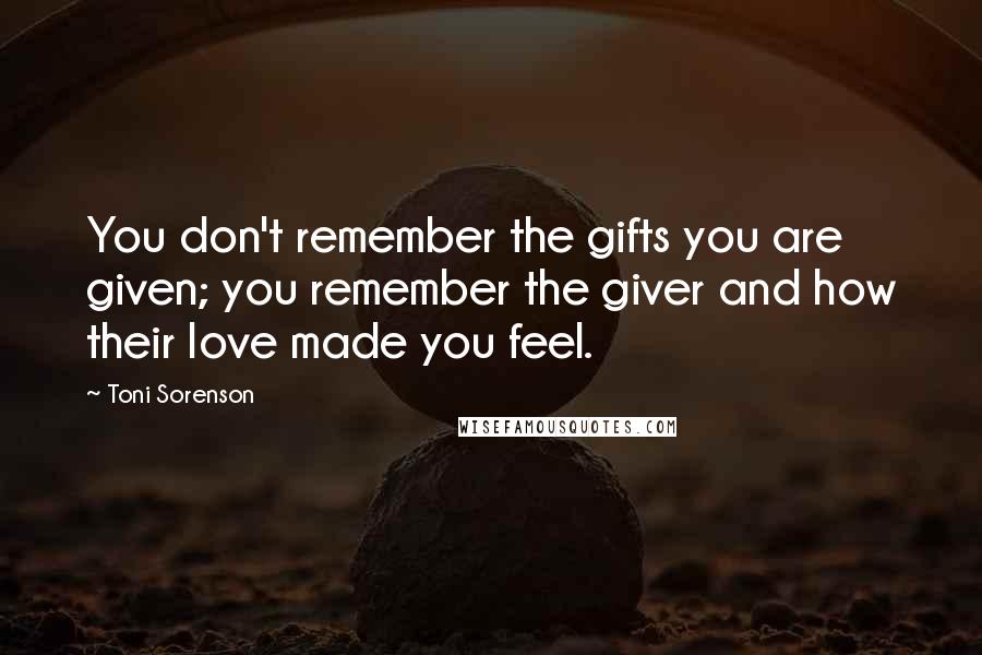 Toni Sorenson Quotes: You don't remember the gifts you are given; you remember the giver and how their love made you feel.