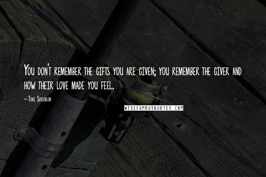 Toni Sorenson Quotes: You don't remember the gifts you are given; you remember the giver and how their love made you feel.