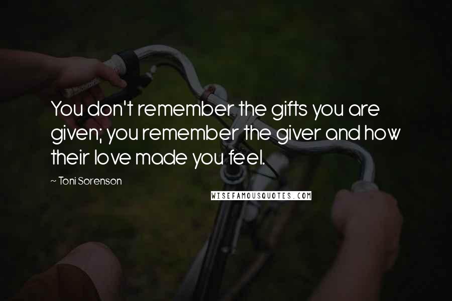 Toni Sorenson Quotes: You don't remember the gifts you are given; you remember the giver and how their love made you feel.