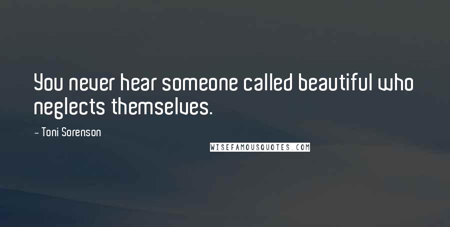 Toni Sorenson Quotes: You never hear someone called beautiful who neglects themselves.