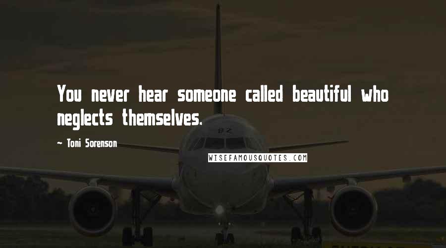 Toni Sorenson Quotes: You never hear someone called beautiful who neglects themselves.