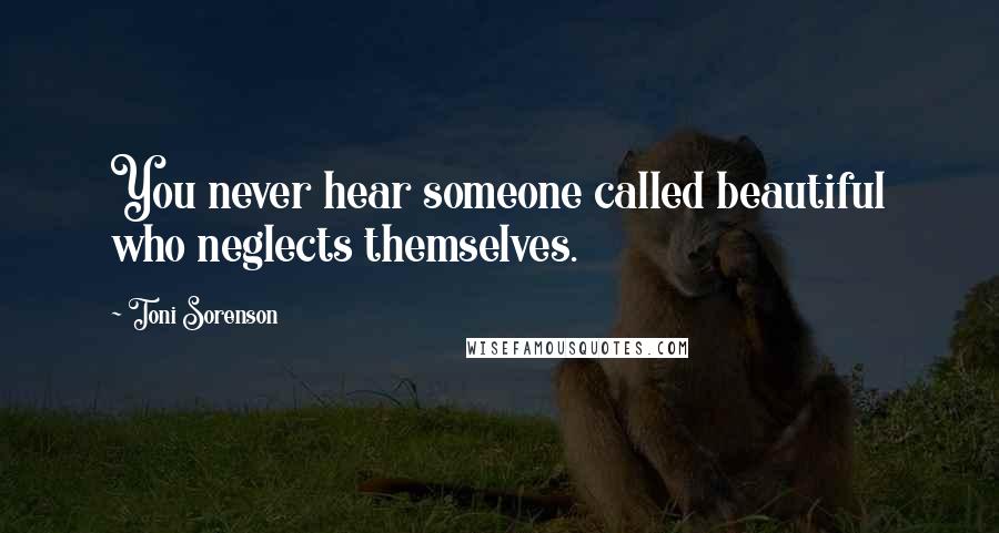 Toni Sorenson Quotes: You never hear someone called beautiful who neglects themselves.