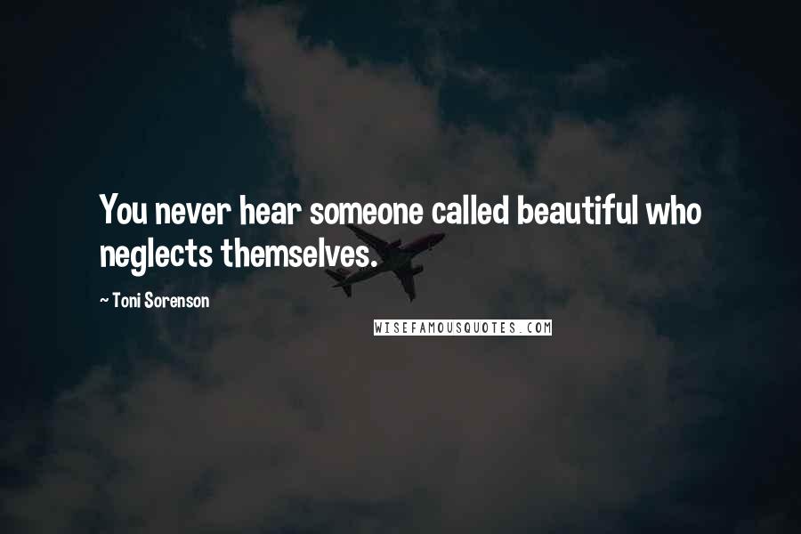 Toni Sorenson Quotes: You never hear someone called beautiful who neglects themselves.