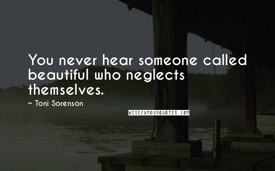 Toni Sorenson Quotes: You never hear someone called beautiful who neglects themselves.