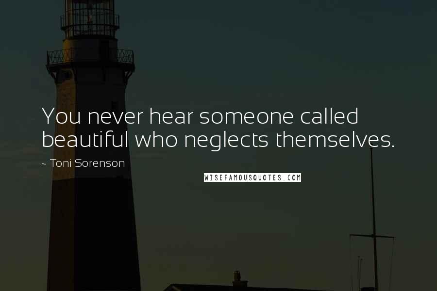 Toni Sorenson Quotes: You never hear someone called beautiful who neglects themselves.
