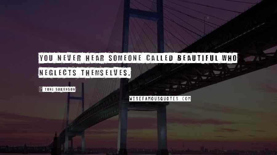 Toni Sorenson Quotes: You never hear someone called beautiful who neglects themselves.