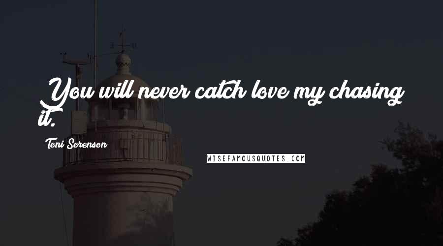 Toni Sorenson Quotes: You will never catch love my chasing it.