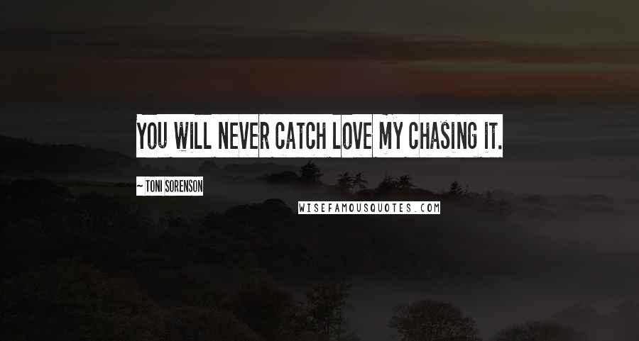 Toni Sorenson Quotes: You will never catch love my chasing it.