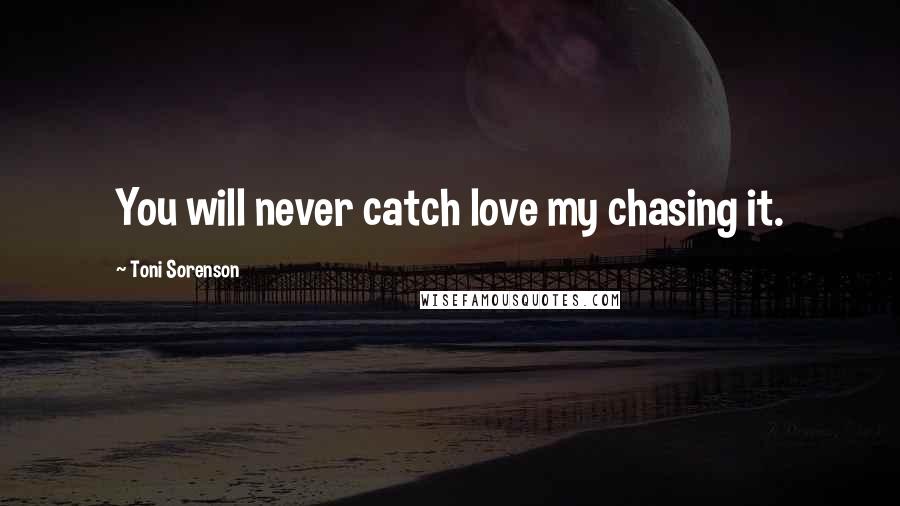 Toni Sorenson Quotes: You will never catch love my chasing it.