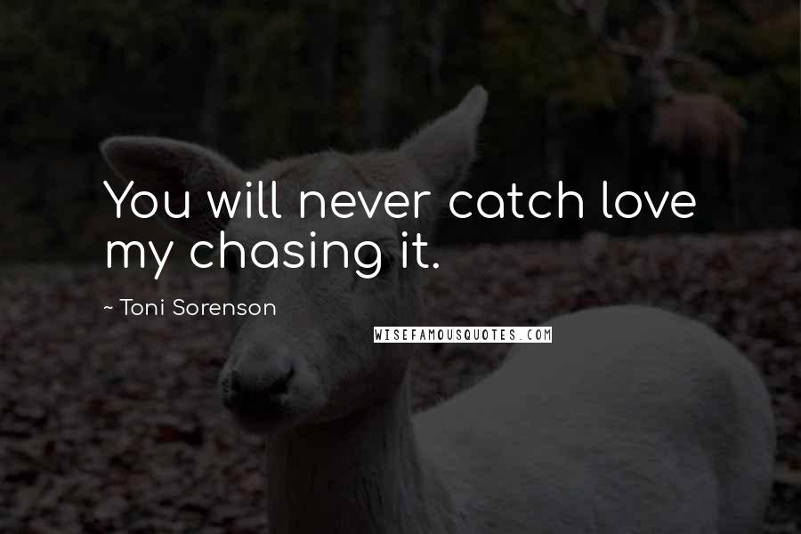 Toni Sorenson Quotes: You will never catch love my chasing it.