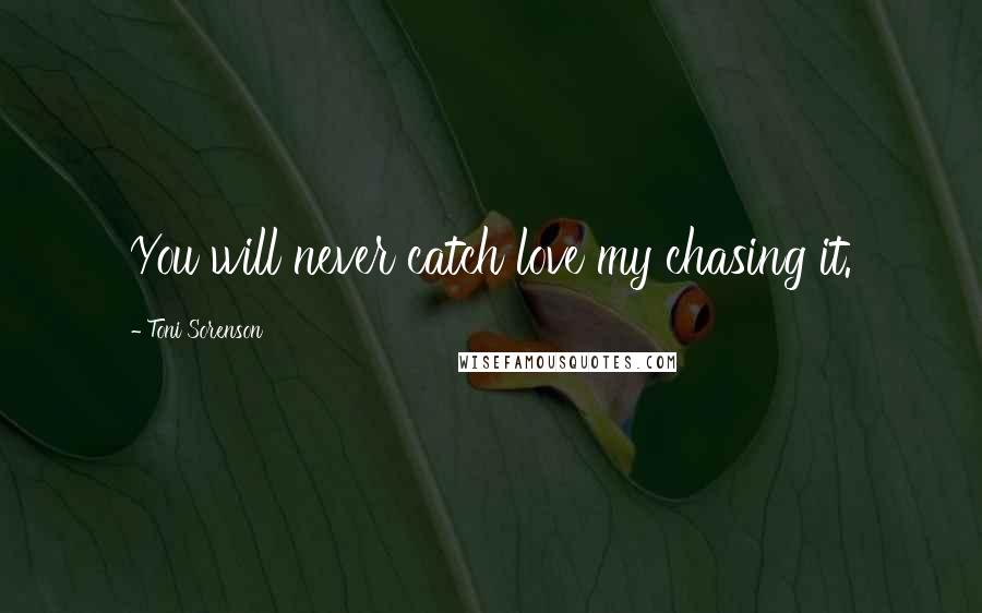 Toni Sorenson Quotes: You will never catch love my chasing it.