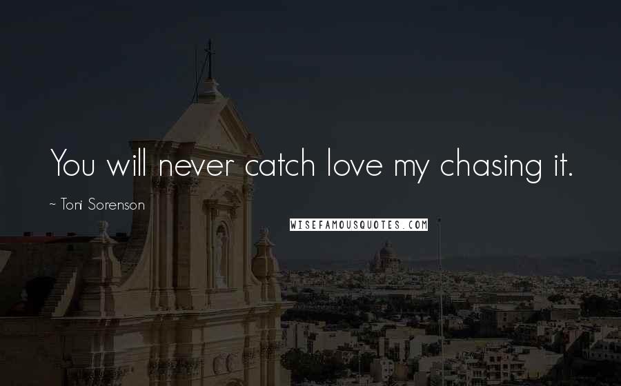 Toni Sorenson Quotes: You will never catch love my chasing it.