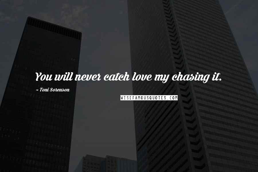 Toni Sorenson Quotes: You will never catch love my chasing it.