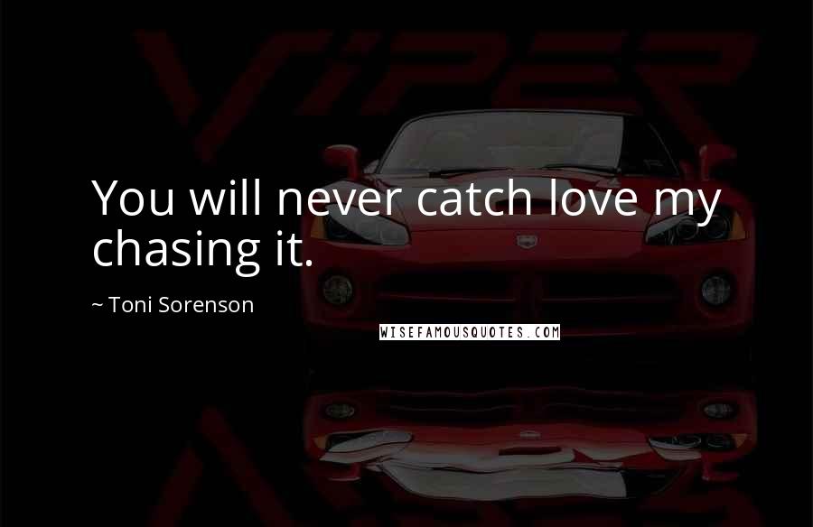 Toni Sorenson Quotes: You will never catch love my chasing it.