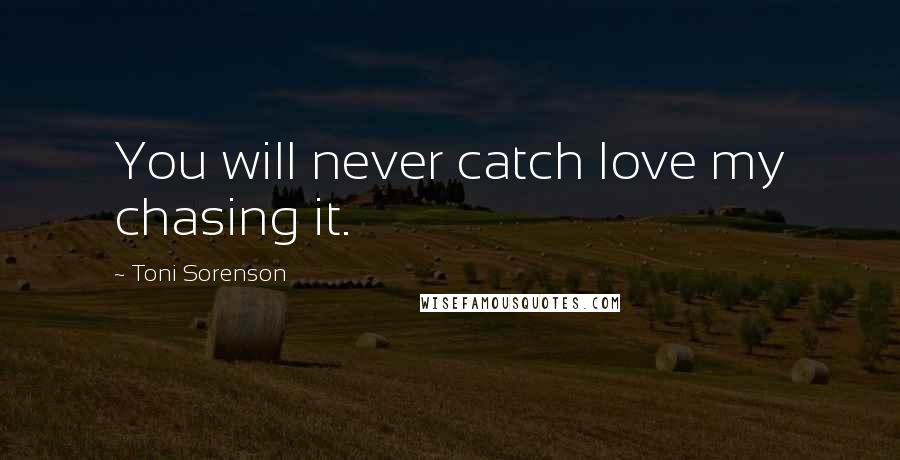Toni Sorenson Quotes: You will never catch love my chasing it.