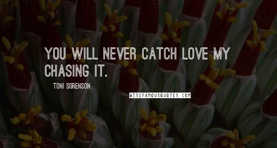 Toni Sorenson Quotes: You will never catch love my chasing it.