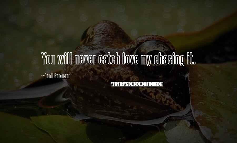 Toni Sorenson Quotes: You will never catch love my chasing it.