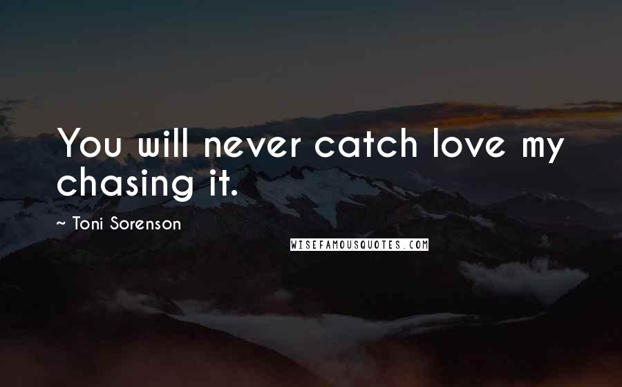 Toni Sorenson Quotes: You will never catch love my chasing it.