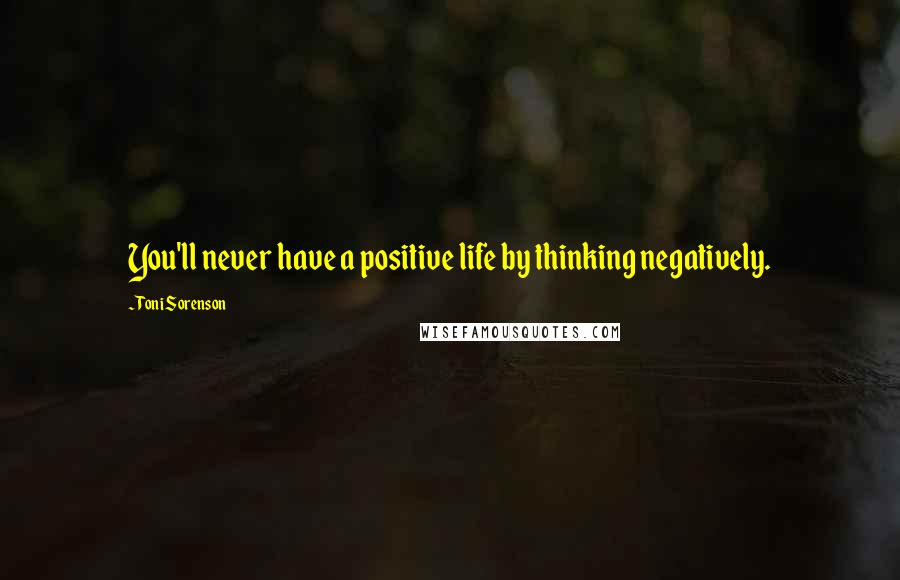 Toni Sorenson Quotes: You'll never have a positive life by thinking negatively.