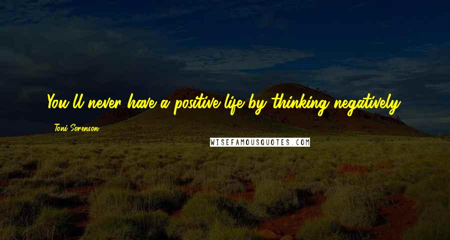Toni Sorenson Quotes: You'll never have a positive life by thinking negatively.