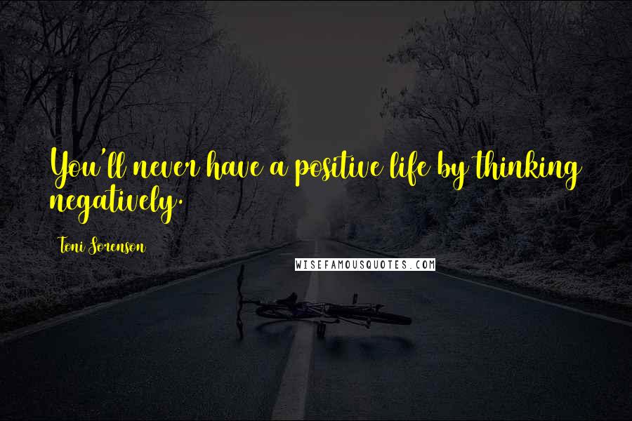 Toni Sorenson Quotes: You'll never have a positive life by thinking negatively.