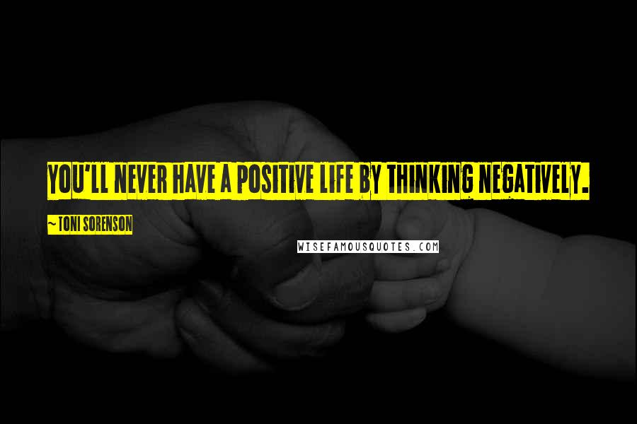 Toni Sorenson Quotes: You'll never have a positive life by thinking negatively.