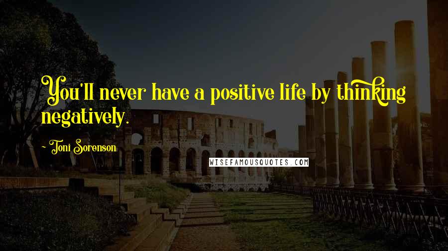 Toni Sorenson Quotes: You'll never have a positive life by thinking negatively.