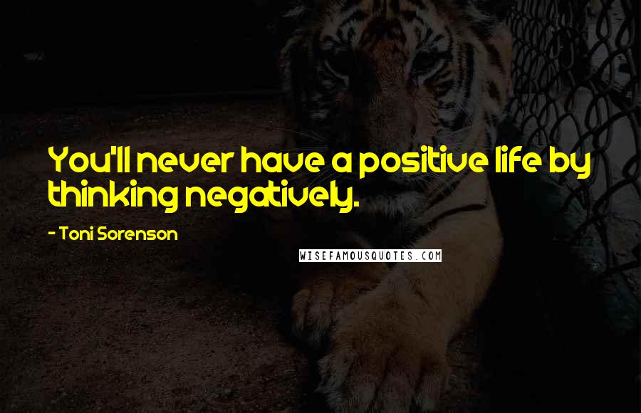 Toni Sorenson Quotes: You'll never have a positive life by thinking negatively.