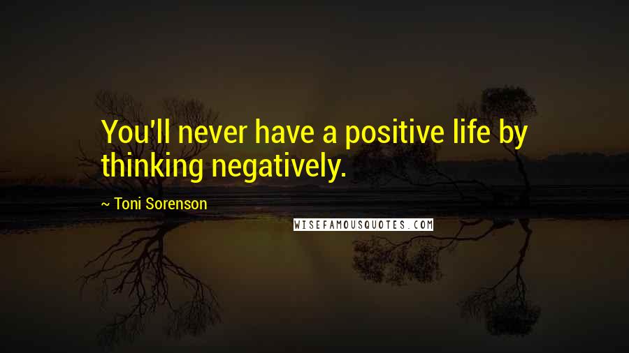 Toni Sorenson Quotes: You'll never have a positive life by thinking negatively.