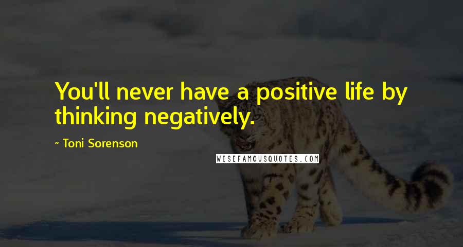 Toni Sorenson Quotes: You'll never have a positive life by thinking negatively.
