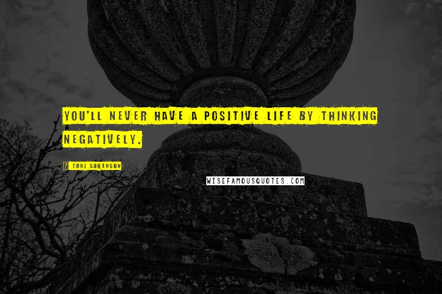 Toni Sorenson Quotes: You'll never have a positive life by thinking negatively.