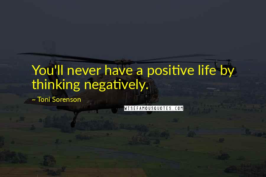 Toni Sorenson Quotes: You'll never have a positive life by thinking negatively.