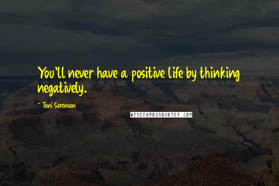 Toni Sorenson Quotes: You'll never have a positive life by thinking negatively.