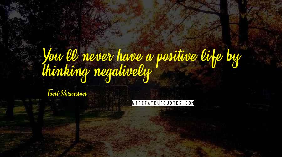 Toni Sorenson Quotes: You'll never have a positive life by thinking negatively.