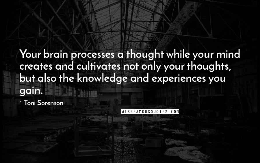 Toni Sorenson Quotes: Your brain processes a thought while your mind creates and cultivates not only your thoughts, but also the knowledge and experiences you gain.