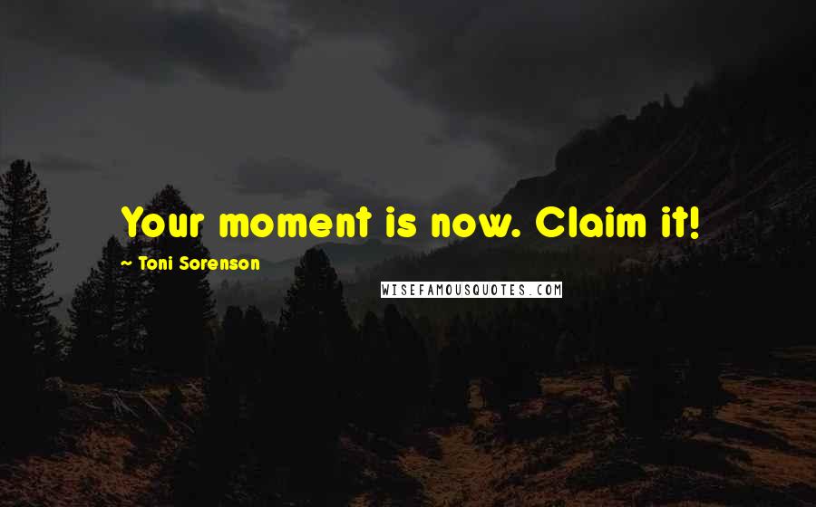 Toni Sorenson Quotes: Your moment is now. Claim it!