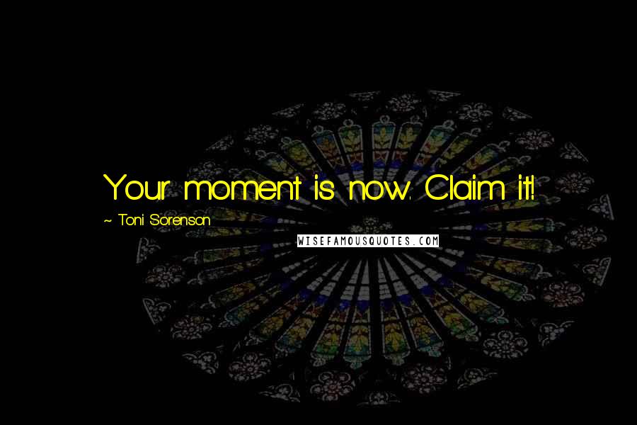 Toni Sorenson Quotes: Your moment is now. Claim it!