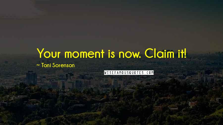 Toni Sorenson Quotes: Your moment is now. Claim it!