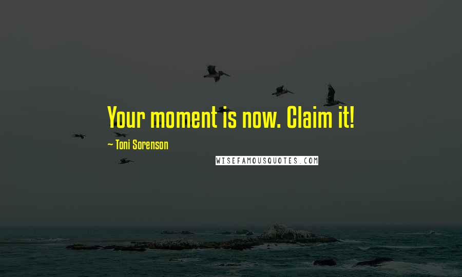 Toni Sorenson Quotes: Your moment is now. Claim it!