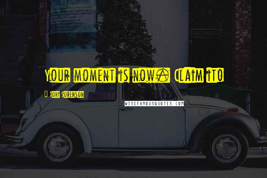 Toni Sorenson Quotes: Your moment is now. Claim it!