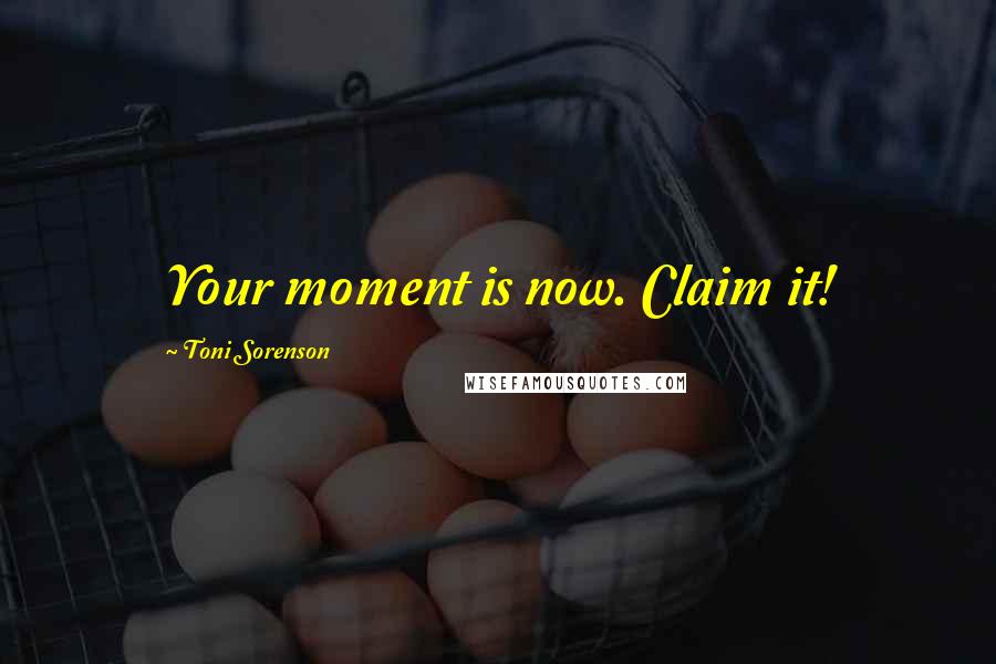 Toni Sorenson Quotes: Your moment is now. Claim it!